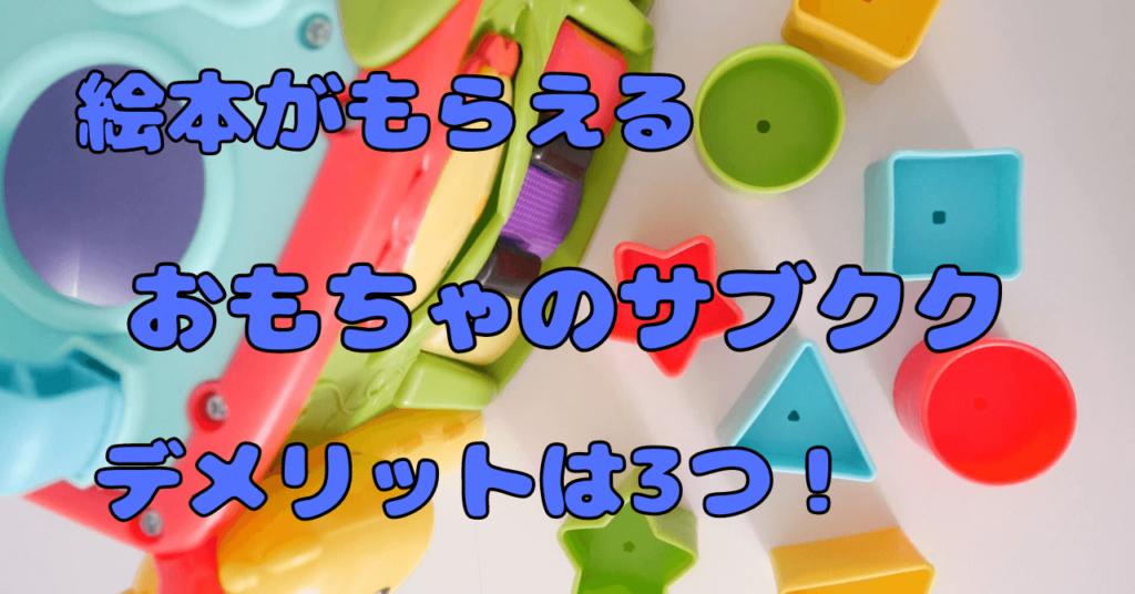 【絵本がもらえる】おもちゃのサブスク！デメリットとは？失敗しない利用方法