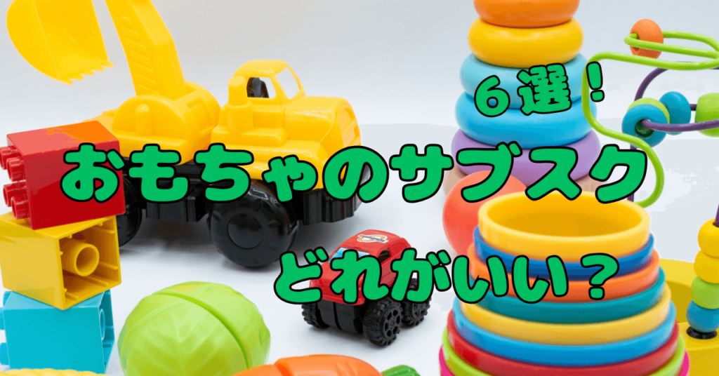 おもちゃのサブスク6選！特徴や料金とメリットを徹底解説【2024最新】